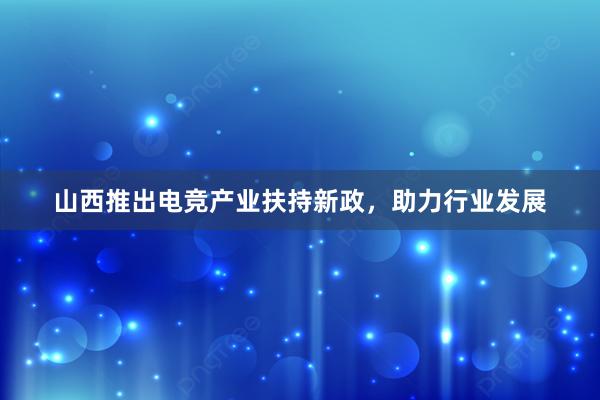 山西推出电竞产业扶持新政，助力行业发展