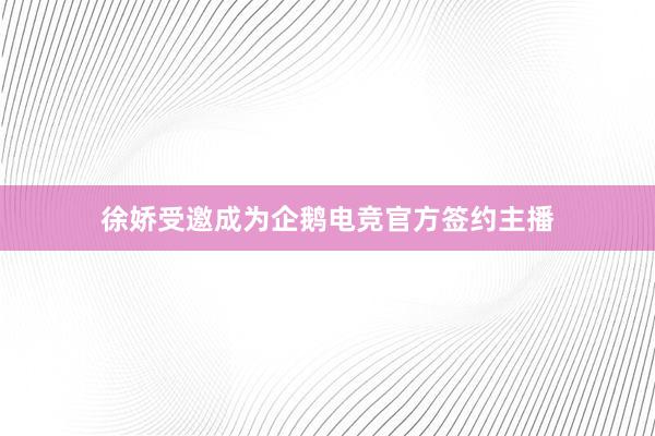 徐娇受邀成为企鹅电竞官方签约主播