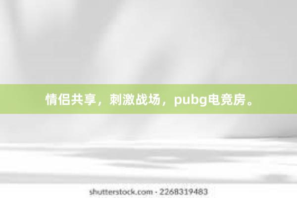 情侣共享，刺激战场，pubg电竞房。