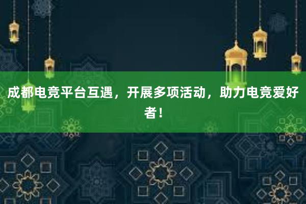 成都电竞平台互遇，开展多项活动，助力电竞爱好者！