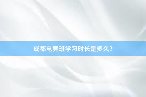 成都电竞班学习时长是多久？