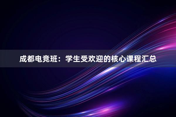 成都电竞班：学生受欢迎的核心课程汇总