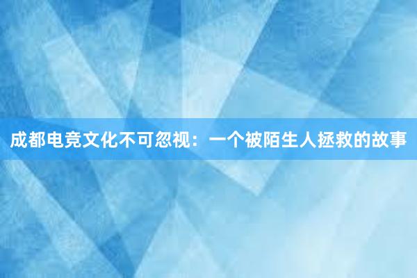 成都电竞文化不可忽视：一个被陌生人拯救的故事