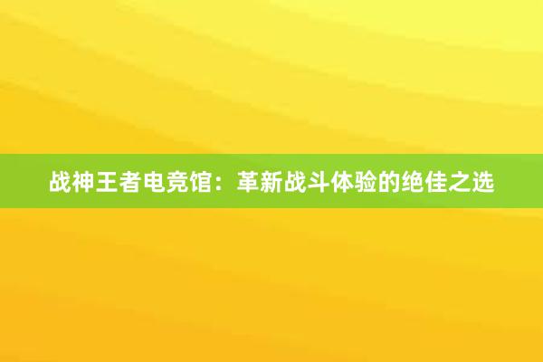 战神王者电竞馆：革新战斗体验的绝佳之选