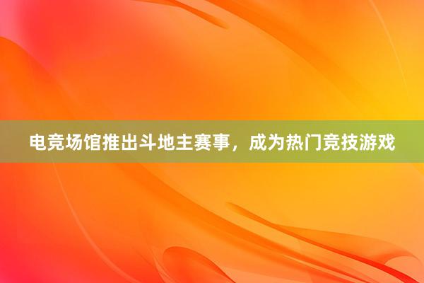 电竞场馆推出斗地主赛事，成为热门竞技游戏