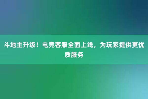 斗地主升级！电竞客服全面上线，为玩家提供更优质服务