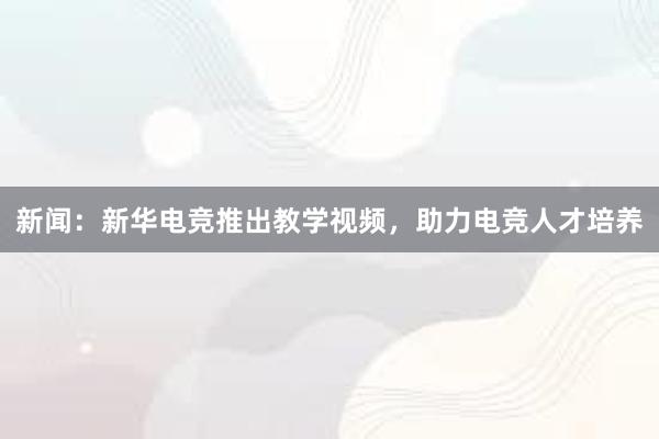 新闻：新华电竞推出教学视频，助力电竞人才培养