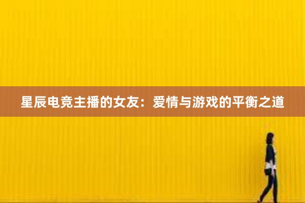 星辰电竞主播的女友：爱情与游戏的平衡之道