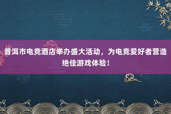 普洱市电竞酒店举办盛大活动，为电竞爱好者营造绝佳游戏体验！