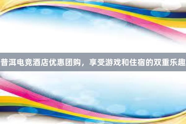 普洱电竞酒店优惠团购，享受游戏和住宿的双重乐趣