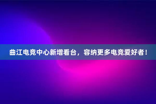 曲江电竞中心新增看台，容纳更多电竞爱好者！