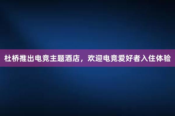 杜桥推出电竞主题酒店，欢迎电竞爱好者入住体验