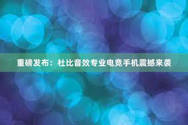 重磅发布：杜比音效专业电竞手机震撼来袭