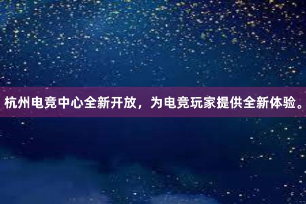 杭州电竞中心全新开放，为电竞玩家提供全新体验。