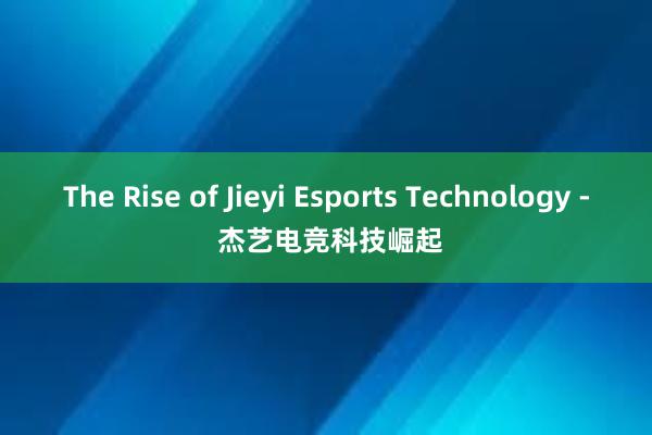 The Rise of Jieyi Esports Technology - 杰艺电竞科技崛起