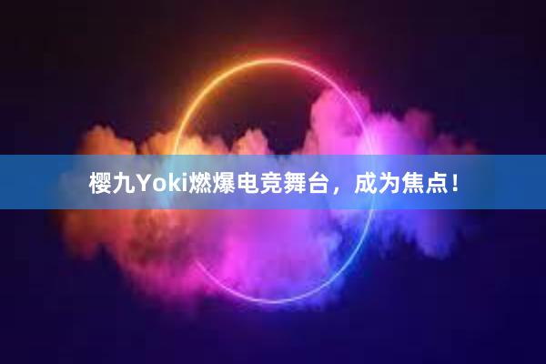 樱九Yoki燃爆电竞舞台，成为焦点！