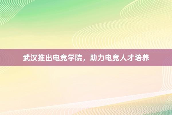 武汉推出电竞学院，助力电竞人才培养