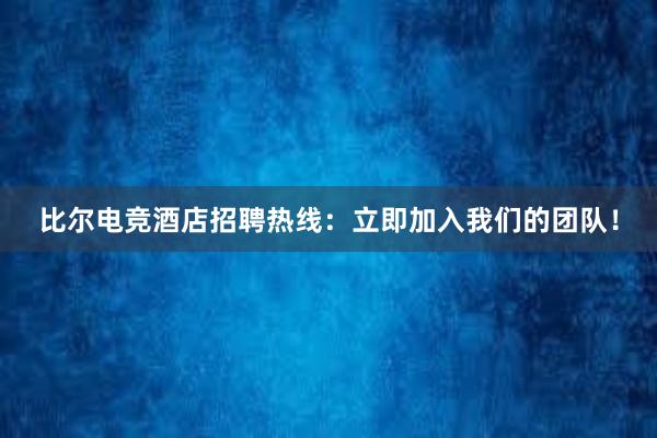 比尔电竞酒店招聘热线：立即加入我们的团队！