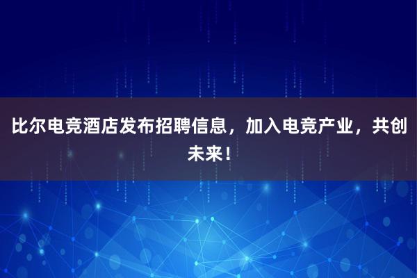 比尔电竞酒店发布招聘信息，加入电竞产业，共创未来！