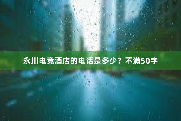 永川电竞酒店的电话是多少？不满50字