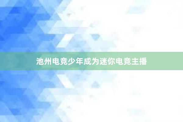 池州电竞少年成为迷你电竞主播