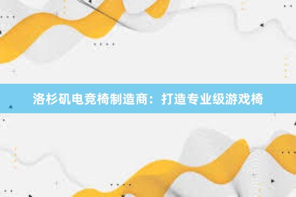 洛杉矶电竞椅制造商：打造专业级游戏椅