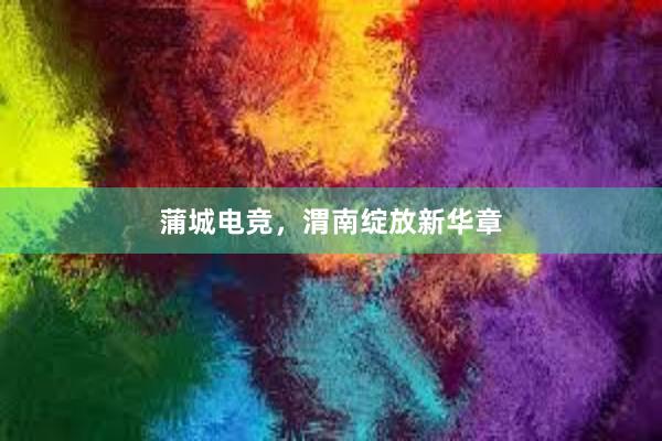 蒲城电竞，渭南绽放新华章