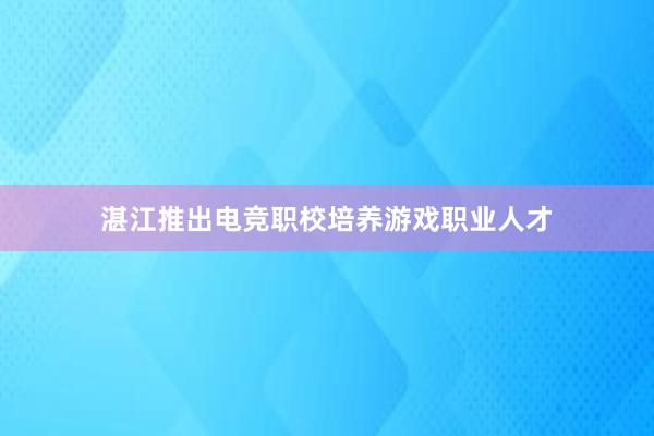 湛江推出电竞职校培养游戏职业人才