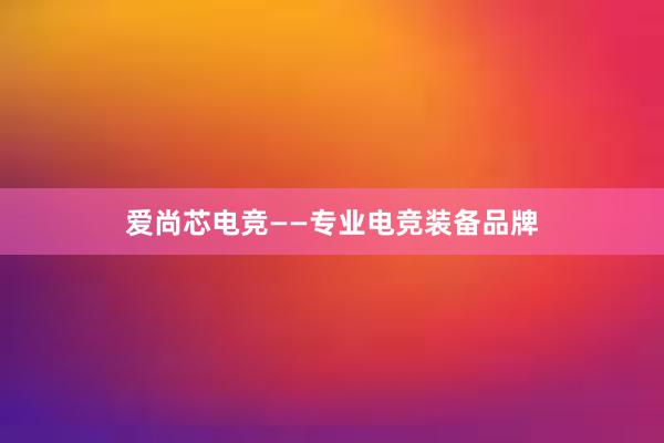 爱尚芯电竞——专业电竞装备品牌