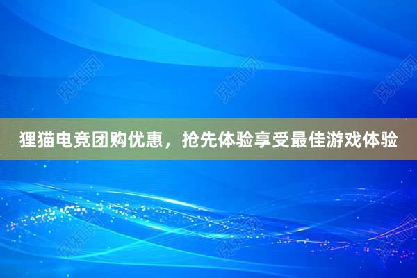 狸猫电竞团购优惠，抢先体验享受最佳游戏体验