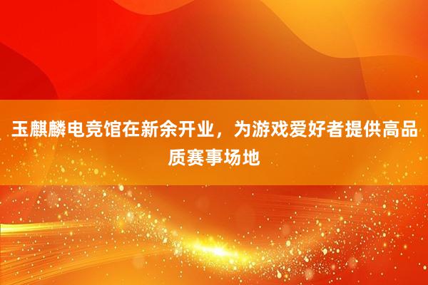 玉麒麟电竞馆在新余开业，为游戏爱好者提供高品质赛事场地