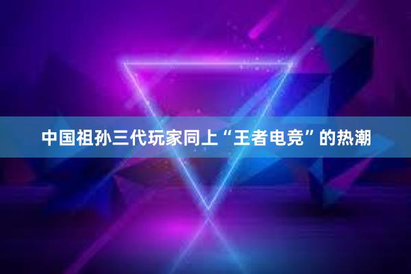 中国祖孙三代玩家同上“王者电竞”的热潮