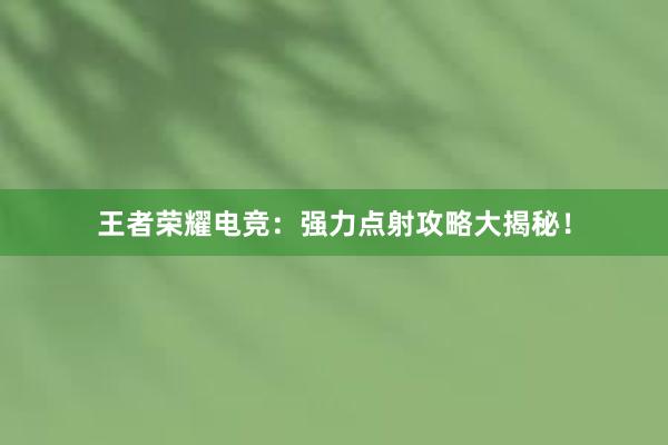 王者荣耀电竞：强力点射攻略大揭秘！