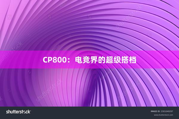 CP800：电竞界的超级搭档