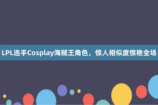 LPL选手Cosplay海贼王角色，惊人相似度惊艳全场