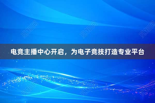 电竞主播中心开启，为电子竞技打造专业平台