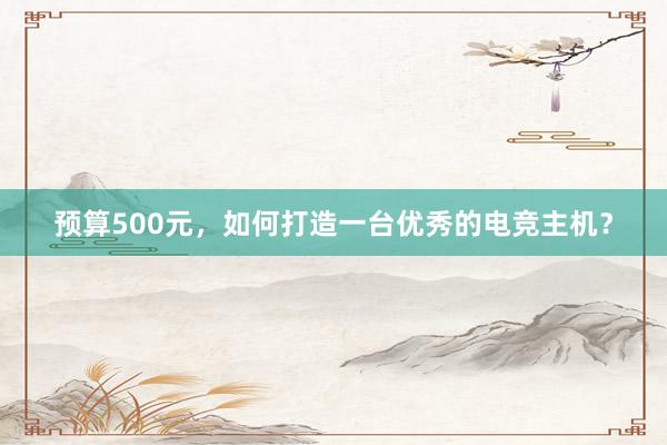 预算500元，如何打造一台优秀的电竞主机？