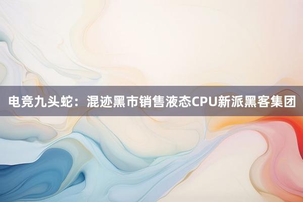 电竞九头蛇：混迹黑市销售液态CPU新派黑客集团