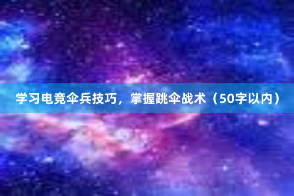 学习电竞伞兵技巧，掌握跳伞战术（50字以内）