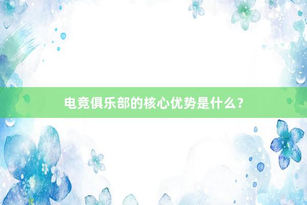 电竞俱乐部的核心优势是什么？