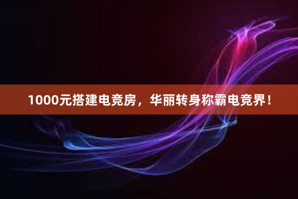 1000元搭建电竞房，华丽转身称霸电竞界！