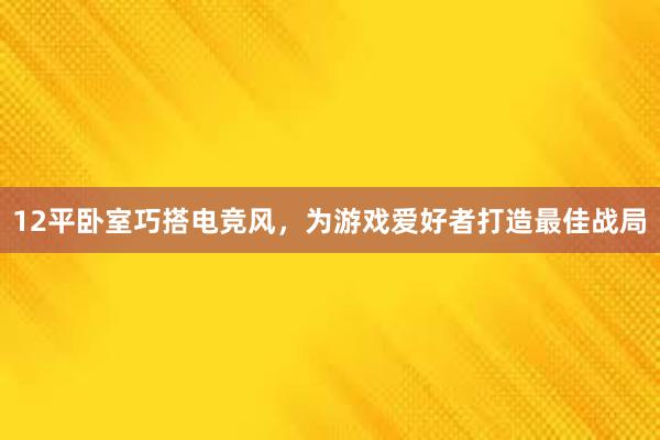 12平卧室巧搭电竞风，为游戏爱好者打造最佳战局