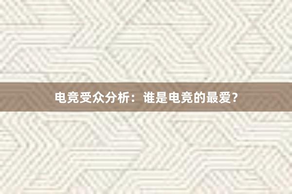 电竞受众分析：谁是电竞的最爱？