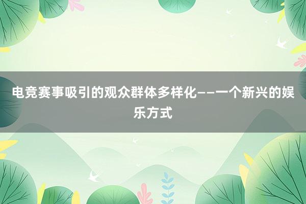 电竞赛事吸引的观众群体多样化——一个新兴的娱乐方式