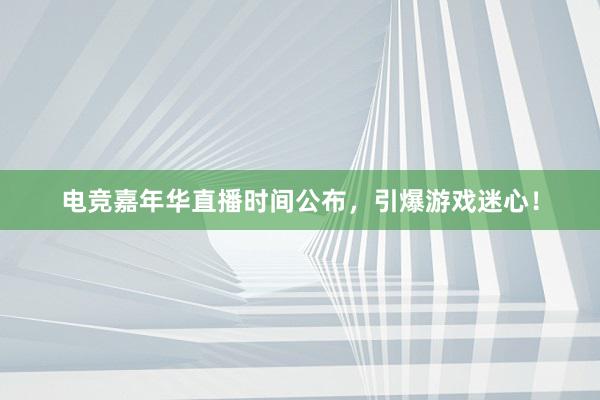 电竞嘉年华直播时间公布，引爆游戏迷心！