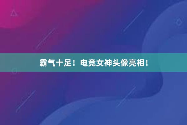 霸气十足！电竞女神头像亮相！