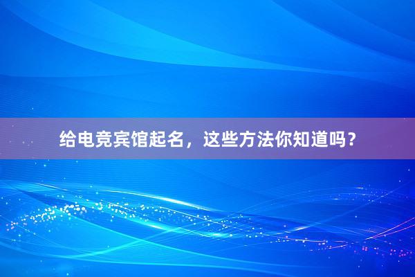 给电竞宾馆起名，这些方法你知道吗？