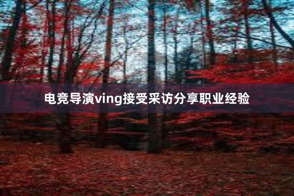 电竞导演ving接受采访分享职业经验