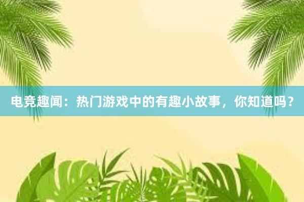 电竞趣闻：热门游戏中的有趣小故事，你知道吗？