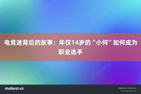 电竞迷背后的故事：年仅14岁的“小何”如何成为职业选手